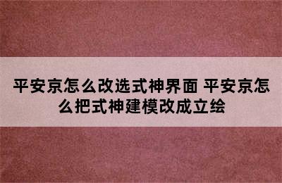 平安京怎么改选式神界面 平安京怎么把式神建模改成立绘